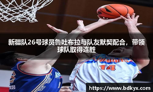 新疆队26号球员鲁吐布拉与队友默契配合，带领球队取得连胜