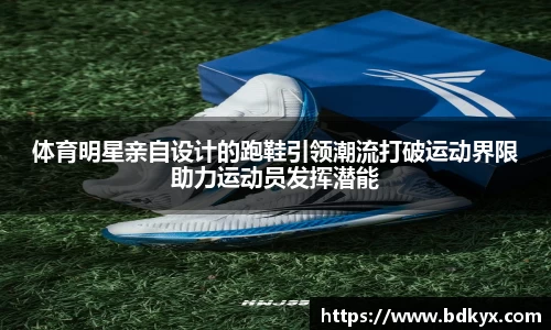体育明星亲自设计的跑鞋引领潮流打破运动界限助力运动员发挥潜能
