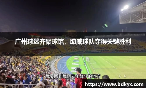 广州球迷齐聚球馆，助威球队夺得关键胜利