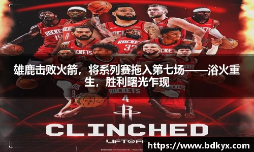 雄鹿击败火箭，将系列赛拖入第七场——浴火重生，胜利曙光乍现