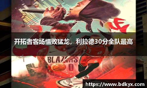 开拓者客场惜败猛龙，利拉德30分全队最高