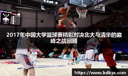 2017年中国大学篮球赛精彩对决北大与清华的巅峰之战回顾