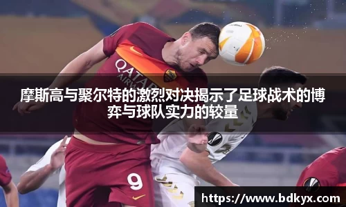 摩斯高与聚尔特的激烈对决揭示了足球战术的博弈与球队实力的较量