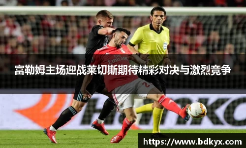 富勒姆主场迎战莱切斯期待精彩对决与激烈竞争